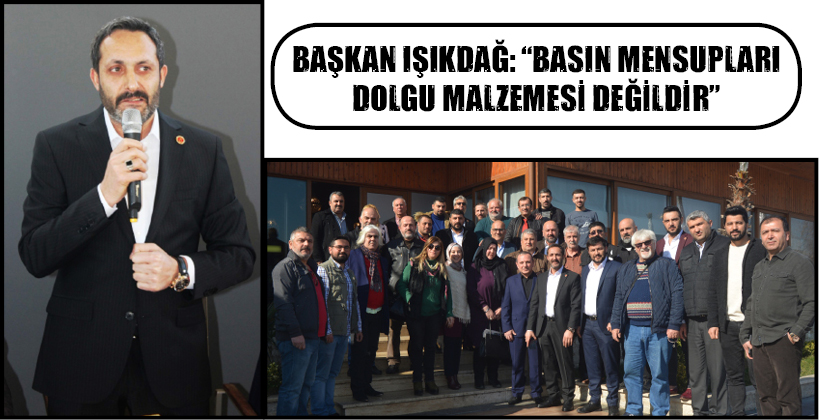 BAŞKAN IŞIKDAĞ: “BASIN MENSUPLARI DOLGU MALZEMESİ DEĞİLDİR”