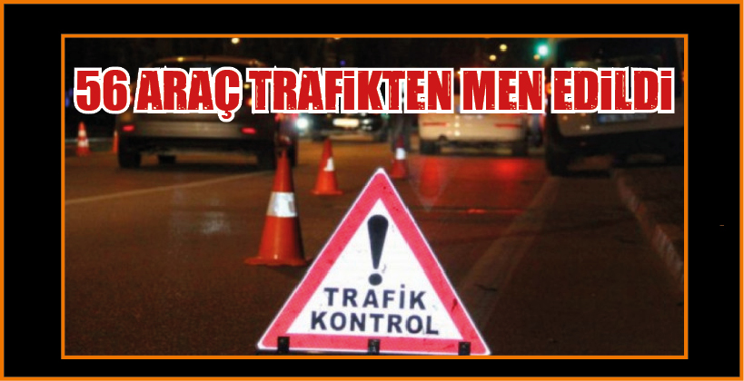 56 ARAÇ TRAFİKTEN MEN EDİLDİ