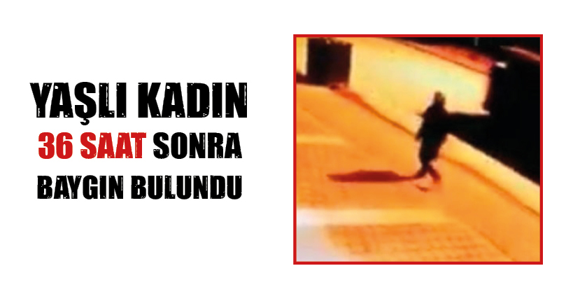 YAŞLI KADIN 36 SAAT SONRA BAYGIN BULUNDU