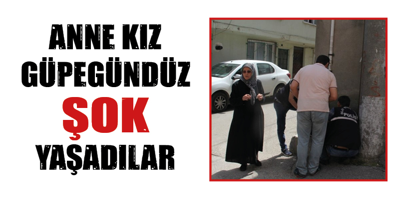 ANNE KIZ GÜPEGÜNDÜZ ŞOK YAŞADILAR