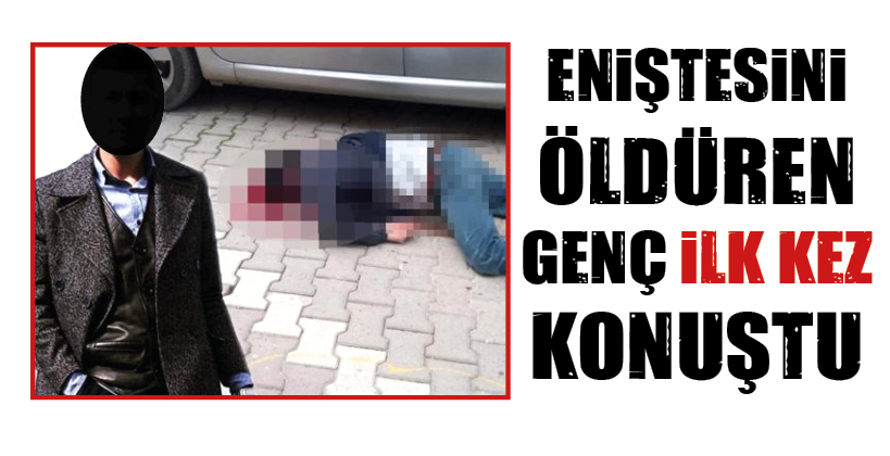 ENİŞTESİNİ ÖLDÜREN GENÇ İLK KEZ KONUŞTU