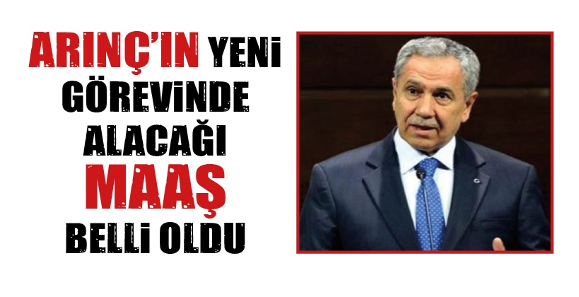 ARINÇ’IN YENİ GÖREVİNDE ALACAĞI MAAŞ BELLİ OLDU