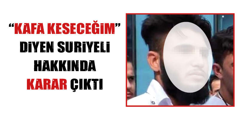 “KAFA KESECEĞİM” DİYEN SURİYELİ HAKKINDA KARAR ÇIKTI