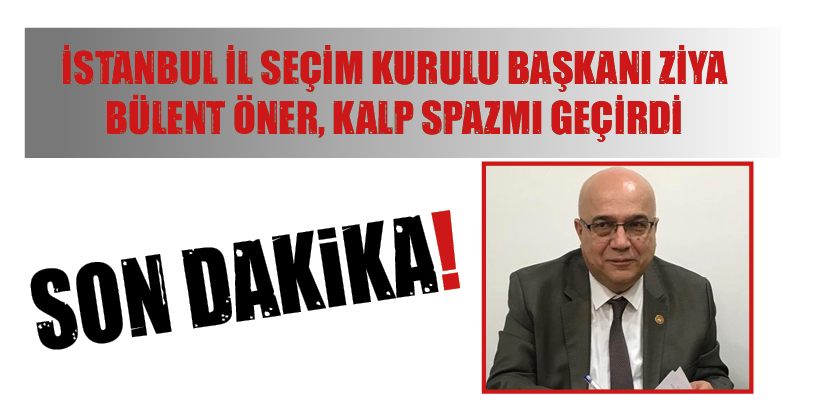 SON DAKİKA! İSTANBUL İL SEÇİM KURULU BAŞKANI ZİYA BÜLENT ÖNER, KALP SPAZMI GEÇİRDİ