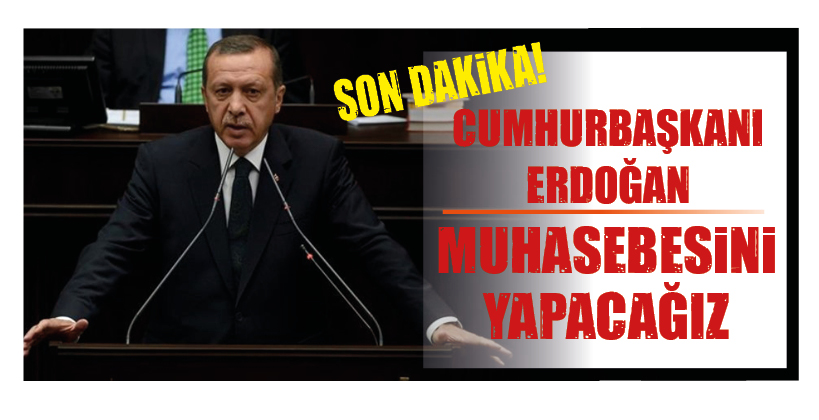 CUMHURBAŞKANI ERDOĞAN: MUHASEBESİNİ YAPACAĞIZ