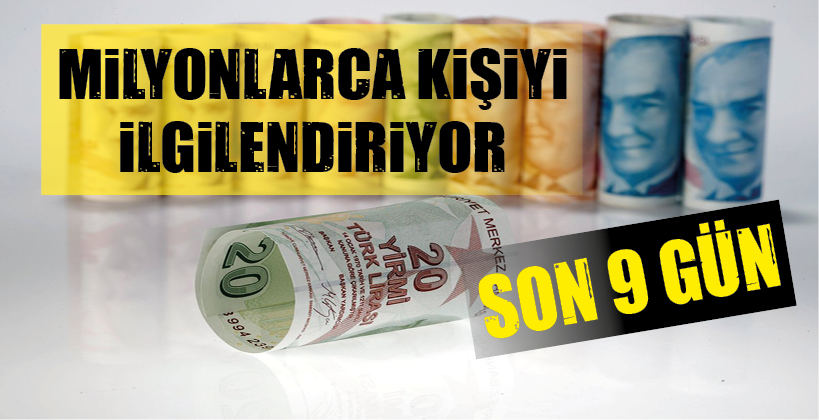 MİLYONLARCA KİŞİYİ İLGİLENDİRİYOR, SON 9 GÜN