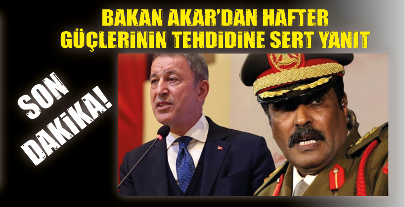 BAKAN AKAR’DAN HAFTER GÜÇLERİNİN TEHDİDİNE SERT YANIT