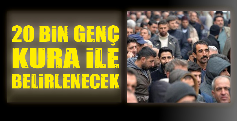20 BİN GENÇ KURA İLE BELİRLENECEK