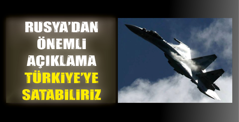 RUSYA’DAN ÖNEMLİ AÇIKLAMA: TÜRKİYE’YE SATABİLİRİZ