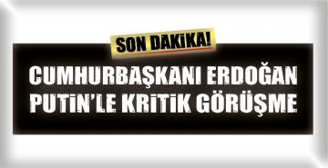 CUMHURBAŞKANI ERDOĞAN PUTİN’LE KRİTİK GÖRÜŞME