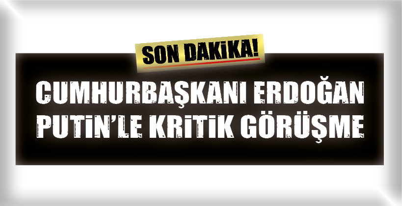 CUMHURBAŞKANI ERDOĞAN PUTİN’LE KRİTİK GÖRÜŞME